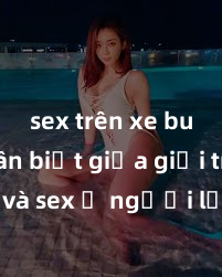 sex trên xe bus Phân biệt giữa giới tính và sex ở người lớn: Tìm hiểu sự khác biệt và yếu tố quyết định