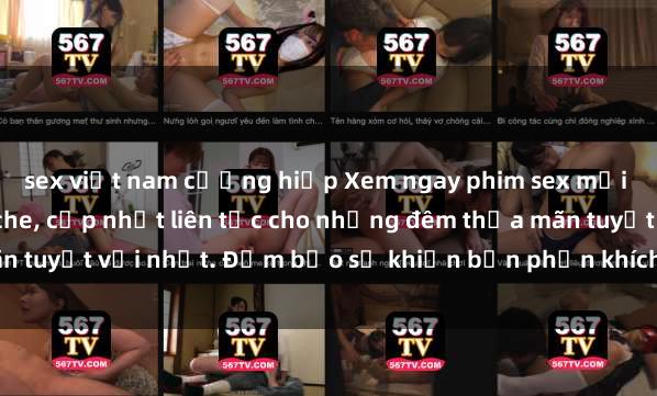 sex việt nam cưỡng hiếp Xem ngay phim sex mới nhất đỉnh cao không che, cập nhật liên tục cho những đêm thỏa mãn tuyệt vời nhất. Đảm bảo sẽ khiến bạn phấn khích từng khoảnh khắc!