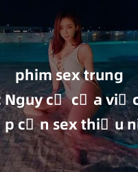 phim sex trung quốc Nguy cơ của việc tiếp cận sex thiếu niên và cách phòng ngừa trong xã hội hiện đại