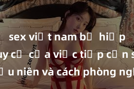 sex việt nam bị hiếp dâm Nguy cơ của việc tiếp cận sex thiếu niên và cách phòng ngừa trong xã hội hiện đại