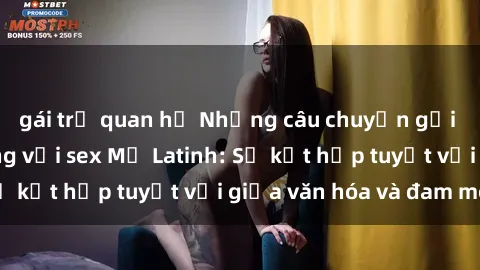 gái trẻ quan hệ Những câu chuyện gợi cảm và nóng bỏng với sex Mỹ Latinh: Sự kết hợp tuyệt vời giữa văn hóa và đam mê