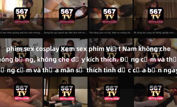phim sex cosplay Xem sex phim Việt Nam không che với những cảnh quay nóng bỏng, không che đầy kích thích. Đồng cảm và thỏa mãn sở thích tình dục của bạn ngay hôm nay!