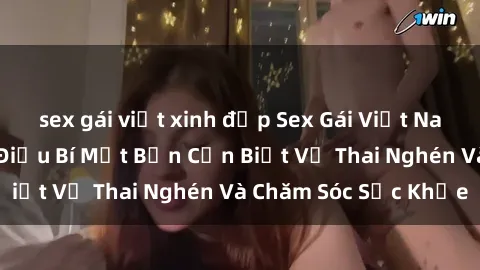 sex gái việt xinh đẹp Sex Gái Việt Nam Có Bầu: Những Điều Bí Mật Bạn Cần Biết Về Thai Nghén Và Chăm Sóc Sức Khỏe