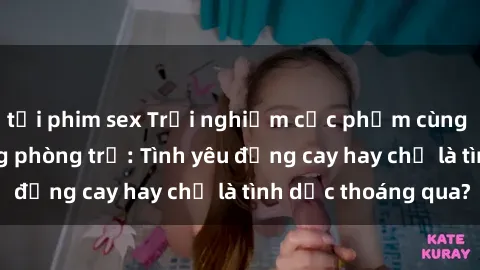tải phim sex Trải nghiệm cực phẩm cùng gái sinh viên trong phòng trọ: Tình yêu đắng cay hay chỉ là tình dục thoáng qua?
