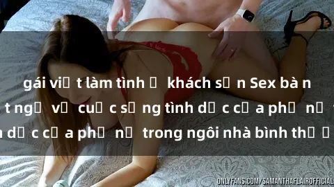 gái việt làm tình ở khách sạn Sex bà nội trợ: Sự thật bất ngờ về cuộc sống tình dục của phụ nữ trong ngôi nhà bình thường