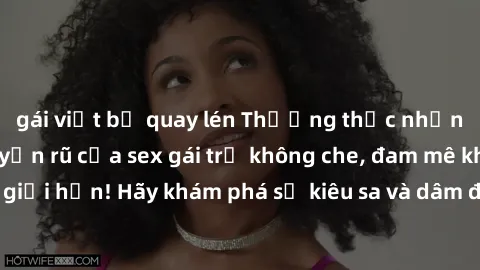gái việt bị quay lén Thưởng thức những đường cong quyến rũ của sex gái trẻ không che, đam mê không giới hạn! Hãy khám phá sự kiêu sa và dâm đãng của họ ngay bây giờ!
