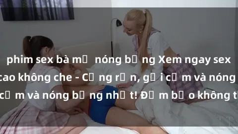 phim sex bà mẹ nóng bỏng Xem ngay sex jav idol HD đỉnh cao không che - Cứng rắn, gợi cảm và nóng bỏng nhất! Đảm bảo không thể bỏ qua!
