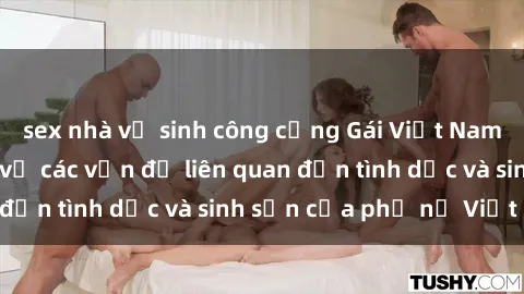 sex nhà vệ sinh công cộng Gái Việt Nam có con: Tìm hiểu về các vấn đề liên quan đến tình dục và sinh sản của phụ nữ Việt Nam