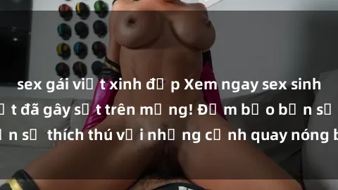 sex gái việt xinh đẹp Xem ngay sex sinh viên vietsub hot nhất đã gây sốt trên mạng! Đảm bảo bạn sẽ thích thú với những cảnh quay nóng bỏng đầy kích thích.