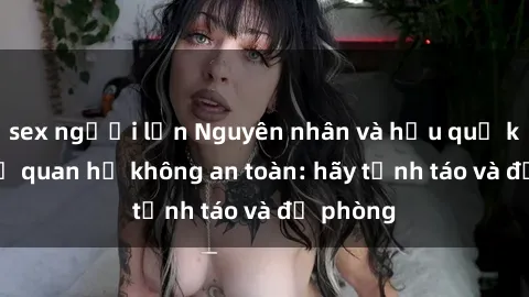 sex người lớn Nguyên nhân và hậu quả khi gái trẻ quan hệ không an toàn: hãy tỉnh táo và đề phòng