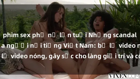 phim sex phụ nữ lớn tuổi Những scandal sex rúng động của người nổi tiếng Việt Nam: bị lộ video nóng, gây sốc cho làng giải trí và công chúng.