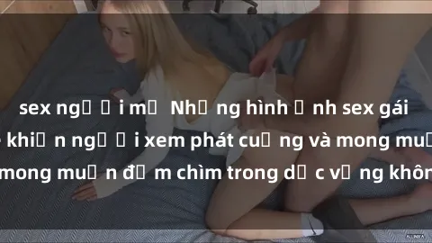 sex người mỹ Những hình ảnh sex gái trẻ đẹp không che khiến người xem phát cuồng và mong muốn đắm chìm trong dục vọng không kiểm soát.