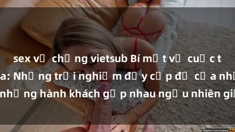 sex vợ chồng vietsub Bí mật về cuộc tình sex trên tàu hỏa: Những trải nghiệm đầy cấp độ của những hành khách gặp nhau ngẫu nhiên giữa chuyến đi đêm dài.