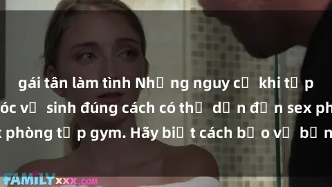 gái tân làm tình Những nguy cơ khi tập gym không chăm sóc vệ sinh đúng cách có thể dẫn đến sex phòng tập gym. Hãy biết cách bảo vệ bản thân khi tập luyện!