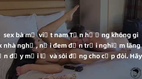 sex bà mẹ việt nam Tận hưởng không gian riêng tư tại sex nhà nghỉ, nơi đem đến trải nghiệm lãng mạn đầy mới lạ và sôi động cho cặp đôi. Hãy đặt phòng ngay hôm nay!