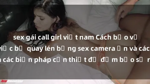 sex gái call girl việt nam Cách bảo vệ chính mình khỏi việc bị quay lén bằng sex camera ẩn và các biện pháp cần thiết để đảm bảo sự riêng tư của bạn.