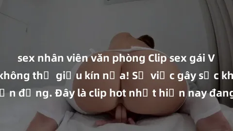 sex nhân viên văn phòng Clip sex gái Việt bị lộ: Bí mật không thể giấu kín nữa! Sự việc gây sốc khiến dư luận chấn động. Đây là clip hot nhất hiện nay đang lan truyền mạnh mẽ trên mạng xã hội.