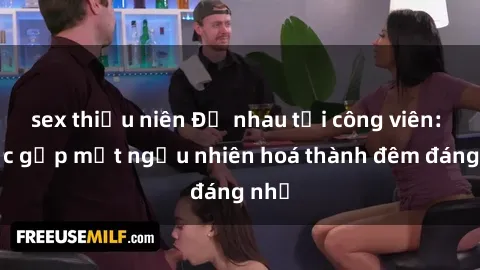 sex thiếu niên Đụ nhau tại công viên: Cuộc gặp mặt ngẫu nhiên hoá thành đêm đáng nhớ