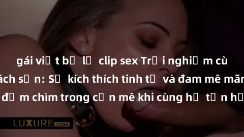 gái việt bị lộ clip sex Trải nghiệm cùng gái Việt ở khách sạn: Sự kích thích tinh tế và đam mê mãnh liệt! Hãy đắm chìm trong cơn mê khi cùng họ tận hưởng khoảnh khắc đầy cảm xúc.