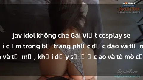 jav idol không che Gái Việt cosplay sexy: Ấn tượng và gợi cảm trong bộ trang phục độc đáo và tỉ mỉ, khơi dậy sự ước ao và tò mò của người xem.