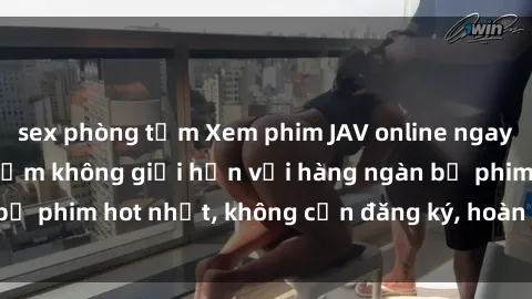 sex phòng tắm Xem phim JAV online ngay tại nhà: trải nghiệm không giới hạn với hàng ngàn bộ phim hot nhất, không cần đăng ký, hoàn toàn miễn phí.