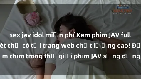 sex jav idol miễn phí Xem phim JAV full HD cực nét, siêu nét chỉ có tại trang web chất lượng cao! Đắm chìm trong thế giới phim JAV sống động và khiến bạn mãn nhãn.