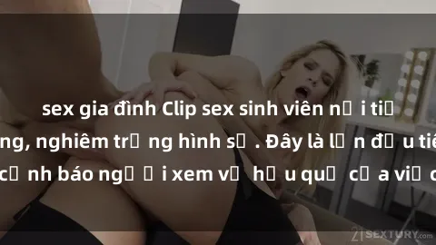 sex gia đình Clip sex sinh viên nổi tiếng gây sốt trên mạng, nghiêm trọng hình sự. Đây là lần đầu tiên cảnh báo người xem về hậu quả của việc quay clip không đồng ý.