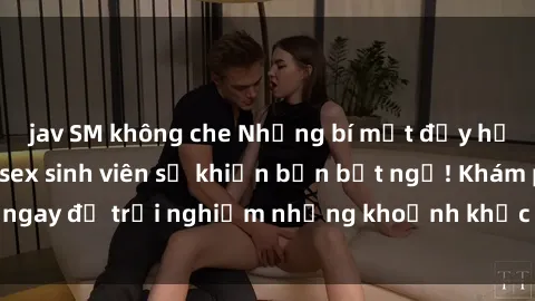 jav SM không che Những bí mật đầy hấp dẫn của phim sex sinh viên sẽ khiến bạn bất ngờ! Khám phá ngay để trải nghiệm những khoảnh khắc đầy hứng khởi và mới lạ.