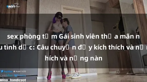 sex phòng tắm Gái sinh viên thỏa mãn nhu cầu tình dục: Câu chuyện đầy kích thích và nồng nàn