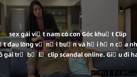 sex gái việt nam có con Góc khuất Clip Sex Nữ Sinh: Sự thật đau lòng về nỗi buồn và hối hận của những cô gái trẻ bị lộ clip scandal online. Giấu đi hay đương đầu cùng sự thật?