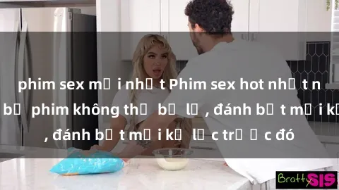phim sex mới nhất Phim sex hot nhất năm  Top những bộ phim không thể bỏ lỡ, đánh bật mọi kỷ lục trước đó