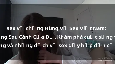 sex vợ chồng Hùng Vỹ Sex Việt Nam: Những Bí Mật Đằng Sau Cánh Cửa Đỏ. Khám phá cuộc sống và những dịch vụ sex đầy hấp dẫn của người Việt Nam.