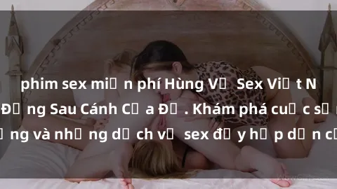 phim sex miễn phí Hùng Vỹ Sex Việt Nam: Những Bí Mật Đằng Sau Cánh Cửa Đỏ. Khám phá cuộc sống và những dịch vụ sex đầy hấp dẫn của người Việt Nam.