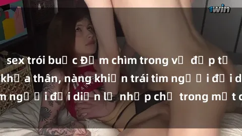 sex trói buộc Đắm chìm trong vẻ đẹp tự nhiên của gái xinh khỏa thân, nàng khiến trái tim người đối diện lỡ nhịp chỉ trong một cái nhìn.