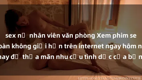 sex nữ nhân viên văn phòng Xem phim sex miễn phí hoàn toàn không giới hạn trên internet ngay hôm nay để thỏa mãn nhu cầu tình dục của bạn mà không tốn chi phí.