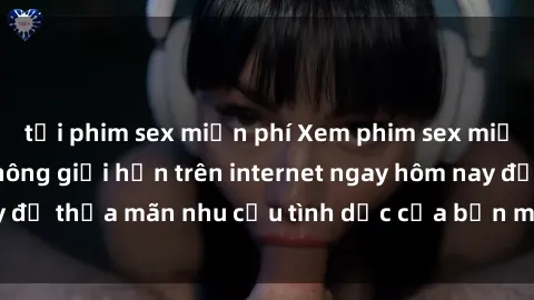 tải phim sex miễn phí Xem phim sex miễn phí hoàn toàn không giới hạn trên internet ngay hôm nay để thỏa mãn nhu cầu tình dục của bạn mà không tốn chi phí.