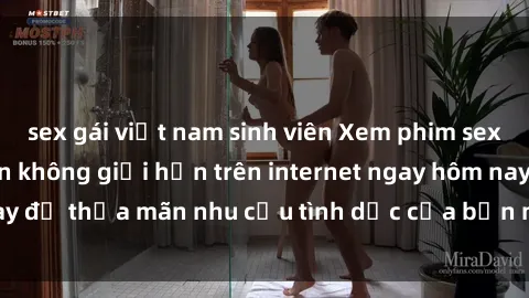 sex gái việt nam sinh viên Xem phim sex miễn phí hoàn toàn không giới hạn trên internet ngay hôm nay để thỏa mãn nhu cầu tình dục của bạn mà không tốn chi phí.