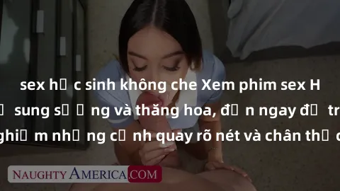 sex học sinh không che Xem phim sex HD: Đỉnh cao của sự sung sướng và thăng hoa, đến ngay để trải nghiệm những cảnh quay rõ nét và chân thực nhất. Hãy cùng khám phá!