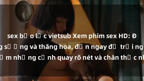 sex bạo lực vietsub Xem phim sex HD: Đỉnh cao của sự sung sướng và thăng hoa, đến ngay để trải nghiệm những cảnh quay rõ nét và chân thực nhất. Hãy cùng khám phá!