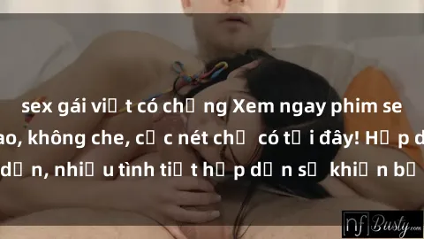 sex gái việt có chồng Xem ngay phim sex full HD đỉnh cao, không che, cực nét chỉ có tại đây! Hấp dẫn, nhiều tình tiết hấp dẫn sẽ khiến bạn thỏa mãn đắm say.