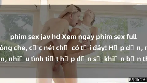 phim sex jav hd Xem ngay phim sex full HD đỉnh cao, không che, cực nét chỉ có tại đây! Hấp dẫn, nhiều tình tiết hấp dẫn sẽ khiến bạn thỏa mãn đắm say.