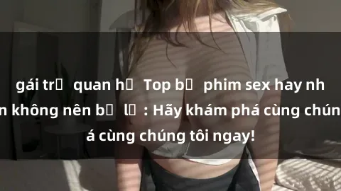 gái trẻ quan hệ Top bộ phim sex hay nhất mà bạn không nên bỏ lỡ: Hãy khám phá cùng chúng tôi ngay!
