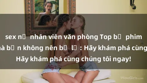 sex nữ nhân viên văn phòng Top bộ phim sex hay nhất mà bạn không nên bỏ lỡ: Hãy khám phá cùng chúng tôi ngay!