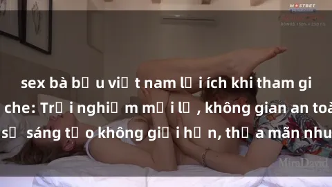 sex bà bầu việt nam lợi ích khi tham gia sex online không che: Trải nghiệm mới lạ, không gian an toàn, sự sáng tạo không giới hạn, thỏa mãn nhu cầu tình dục của bạn.