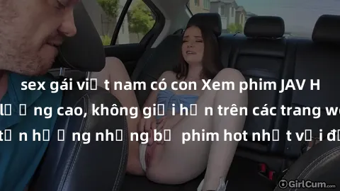 sex gái việt nam có con Xem phim JAV HD miễn phí chất lượng cao, không giới hạn trên các trang web uy tín. Yên tâm tận hưởng những bộ phim hot nhất với độ nét sắc sảo, đẹp mắt ngay tại nhà. Hãy trải n