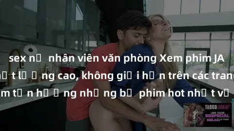 sex nữ nhân viên văn phòng Xem phim JAV HD miễn phí chất lượng cao, không giới hạn trên các trang web uy tín. Yên tâm tận hưởng những bộ phim hot nhất với độ nét sắc sảo, đẹp mắt ngay tại nhà. Hãy trả
