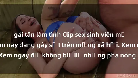 gái tân làm tình Clip sex sinh viên mới nhất hot nhất năm nay đang gây sốt trên mạng xã hội. Xem ngay để không bỏ lỡ những pha nóng không thể bỏ qua!