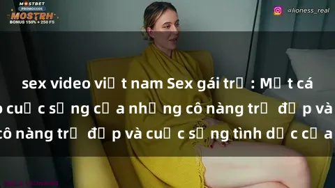 sex video việt nam Sex gái trẻ: Một cái nhìn sâu lắng vào cuộc sống của những cô nàng trẻ đẹp và cuộc sống tình dục của họ
