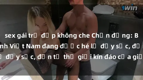 sex gái trẻ đẹp không che Chấn động: Bí mật về sex nữ sinh Việt Nam đang được hé lộ đầy sốc, đến từ thế giới kín đáo của giới trẻ.