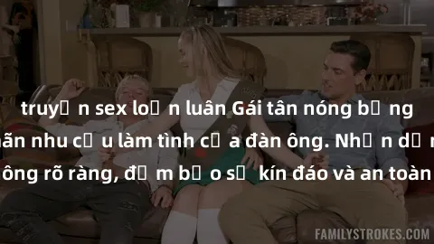 truyện sex loạn luân Gái tân nóng bỏng, dâm đãng thỏa mãn nhu cầu làm tình của đàn ông. Nhận dạng không rõ ràng, đảm bảo sự kín đáo và an toàn cho trải nghiệm tuyệt vời.